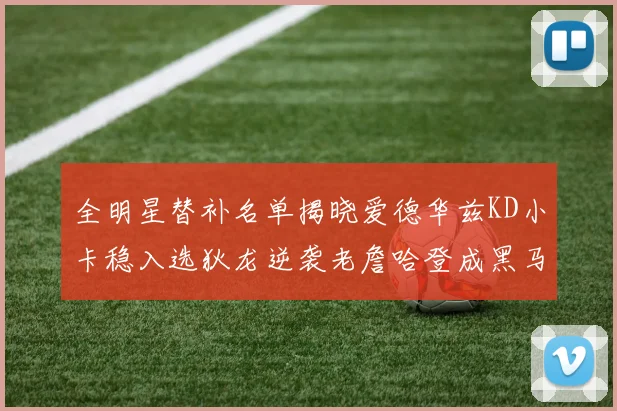 全明星替补名单揭晓爱德华兹KD小卡稳入选狄龙逆袭老詹哈登成黑马