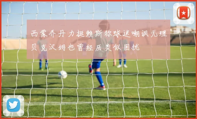西蒙乔丹力挺赖斯称球迷嘲讽无理贝克汉姆也曾经历类似困扰