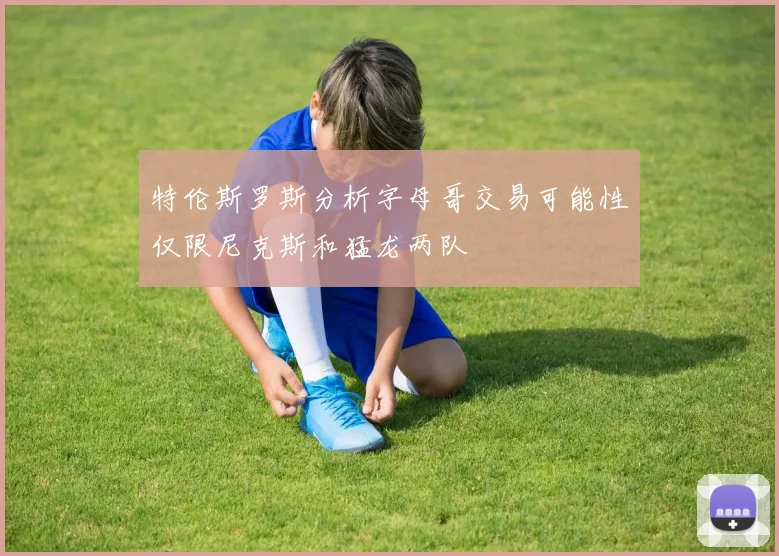 特伦斯罗斯分析字母哥交易可能性仅限尼克斯和猛龙两队