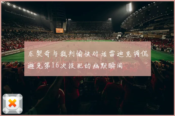 东契奇与裁判愉快对话雷迪克调侃避免第16次技犯的幽默瞬间