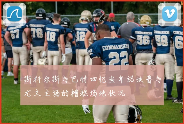 斯科尔斯与巴特回忆当年诺坎普与尤文主场的糟糕场地状况