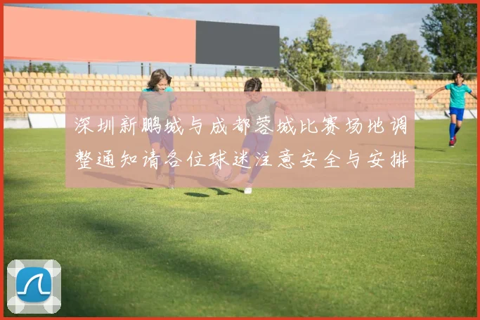 深圳新鹏城与成都蓉城比赛场地调整通知请各位球迷注意安全与安排