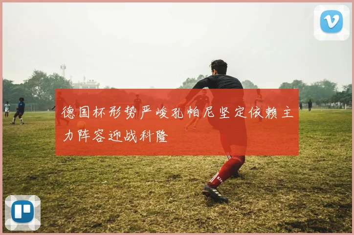 德国杯形势严峻孔帕尼坚定依赖主力阵容迎战科隆