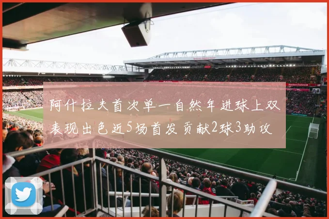 阿什拉夫首次单一自然年进球上双表现出色近5场首发贡献2球3助攻