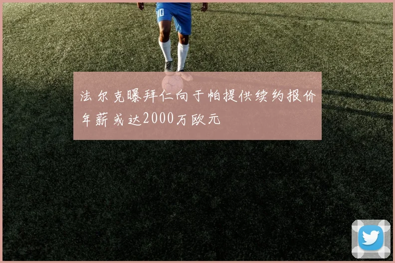 法尔克曝拜仁向于帕提供续约报价年薪或达2000万欧元