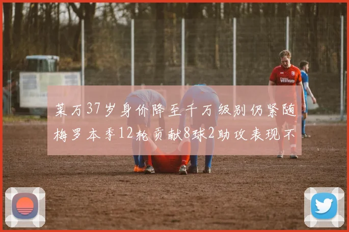 莱万37岁身价降至千万级别仍紧随梅罗本季12轮贡献8球2助攻表现不俗