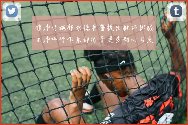 穆帅对施耶尔德鲁普提出批评挪威主帅呼吁俱乐部给予更多耐心与支持