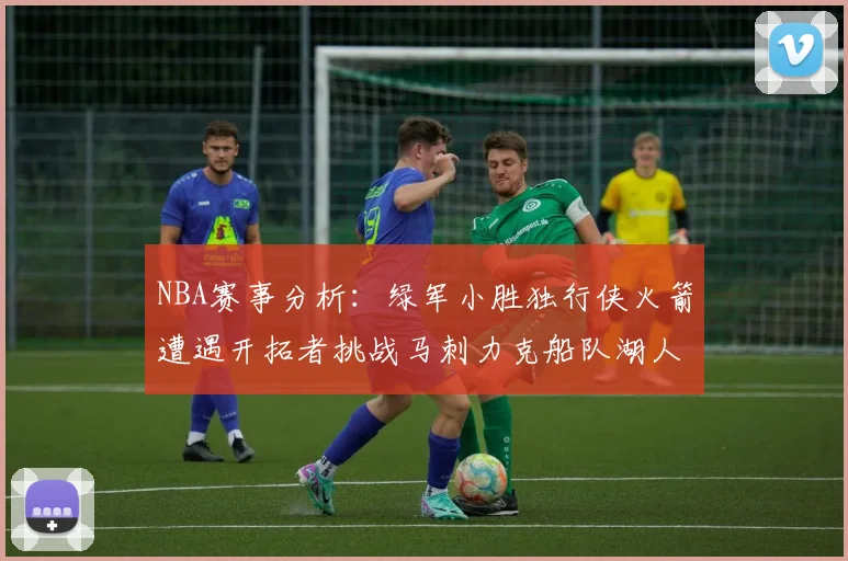 NBA赛事分析：绿军小胜独行侠火箭遭遇开拓者挑战马刺力克船队湖人击败步行者