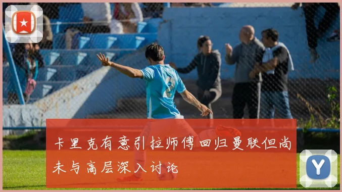 卡里克有意引拉师傅回归曼联但尚未与高层深入讨论
