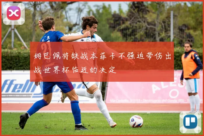 姆巴佩将缺战本菲卡不强迫带伤出战世界杯临近的决定