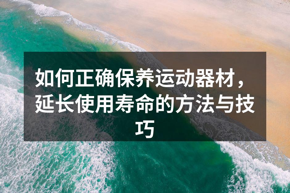 如何正确保养运动器材，延长使用寿命的方法与技巧