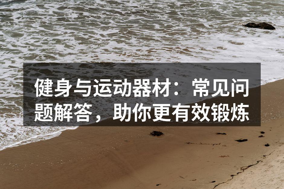 健身与运动器材：常见问题解答，助你更有效锻炼