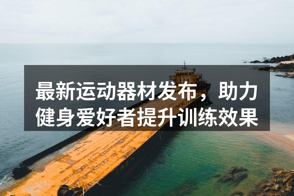 最新运动器材发布，助力健身爱好者提升训练效果